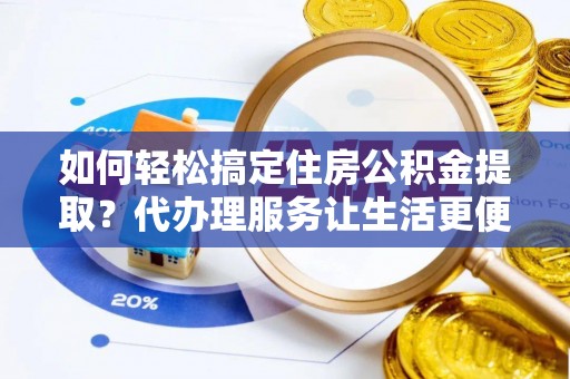 扶风如何轻松搞定住房公积金提取？代办理服务让生活更便捷！