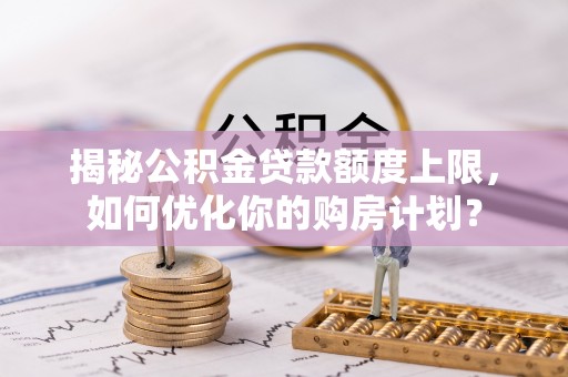 扶风揭秘公积金贷款额度上限，如何优化你的购房计划？