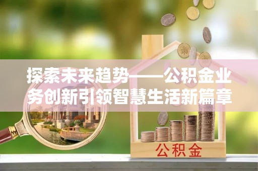 扶风探索未来趋势——公积金业务创新引领智慧生活新篇章