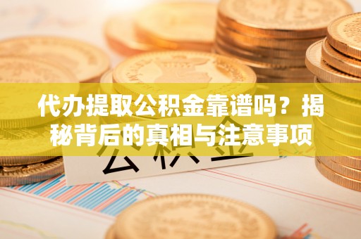 扶风代办提取公积金靠谱吗？揭秘背后的真相与注意事项