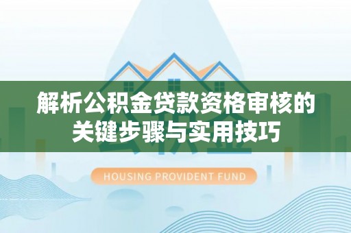 扶风解析公积金贷款资格审核的关键步骤与实用技巧