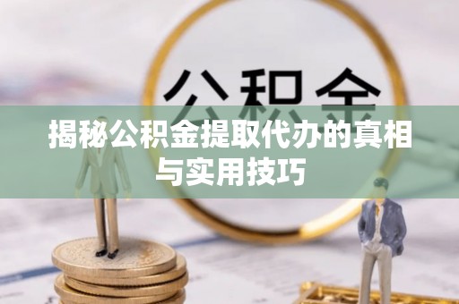 扶风揭秘公积金提取代办的真相与实用技巧