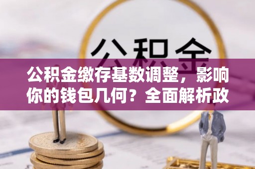 扶风公积金缴存基数调整，影响你的钱包几何？全面解析政策与实际收益