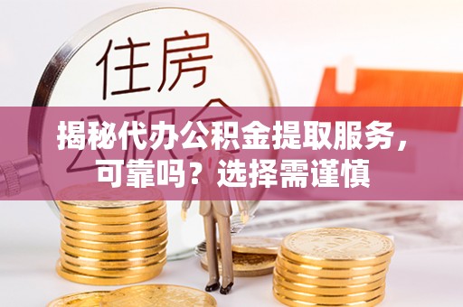扶风揭秘代办公积金提取服务，可靠吗？选择需谨慎