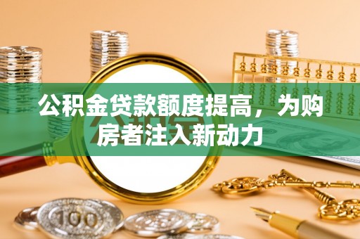扶风公积金贷款额度提高，为购房者注入新动力
