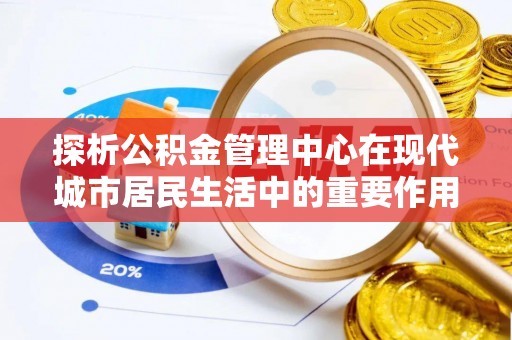 扶风探析公积金管理中心在现代城市居民生活中的重要作用