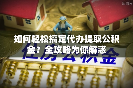 扶风如何轻松搞定代办提取公积金？全攻略为你解惑