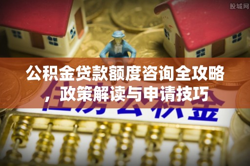 扶风公积金贷款额度咨询全攻略，政策解读与申请技巧