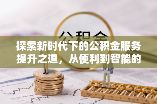 扶风探索新时代下的公积金服务提升之道，从便利到智能的全面升级