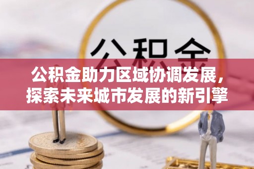 扶风公积金助力区域协调发展，探索未来城市发展的新引擎