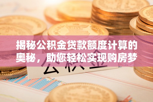 扶风揭秘公积金贷款额度计算的奥秘，助您轻松实现购房梦想