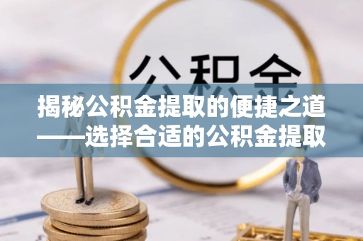 扶风揭秘公积金提取的便捷之道——选择合适的公积金提取代办单位