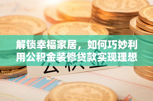 扶风解锁幸福家居，如何巧妙利用公积金装修贷款实现理想空间