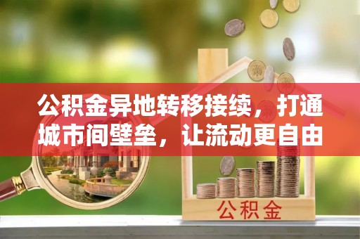 扶风公积金异地转移接续，打通城市间壁垒，让流动更自由