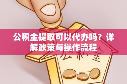 扶风公积金提取可以代办吗？详解政策与操作流程