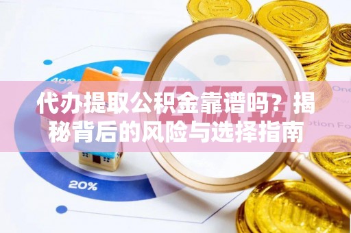 扶风代办提取公积金靠谱吗？揭秘背后的风险与选择指南