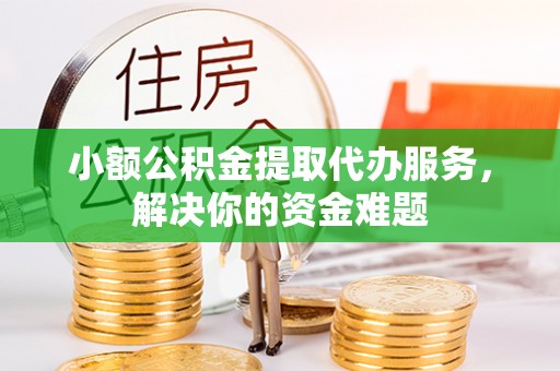 扶风小额公积金提取代办服务，解决你的资金难题