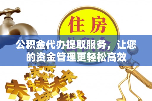 扶风公积金代办提取服务，让您的资金管理更轻松高效