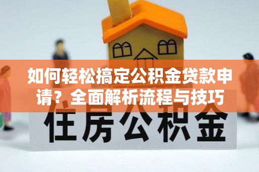 扶风如何轻松搞定公积金贷款申请？全面解析流程与技巧