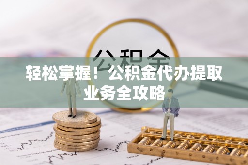 扶风轻松掌握！公积金代办提取业务全攻略
