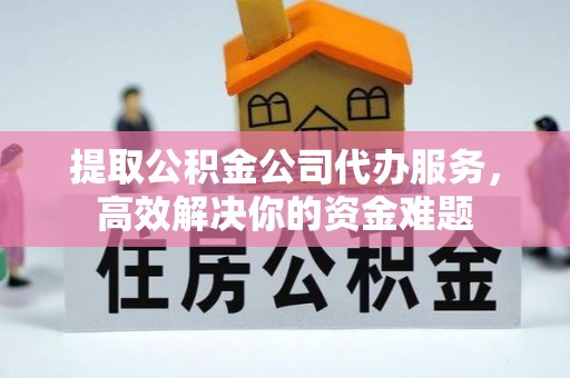 扶风提取公积金公司代办服务，高效解决你的资金难题