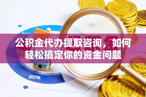 扶风公积金代办提取咨询，如何轻松搞定你的资金问题