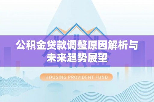 扶风公积金贷款调整原因解析与未来趋势展望