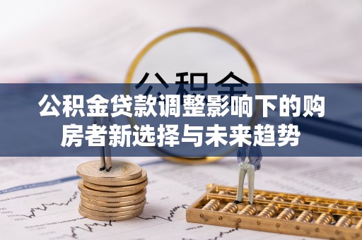 扶风公积金贷款调整影响下的购房者新选择与未来趋势