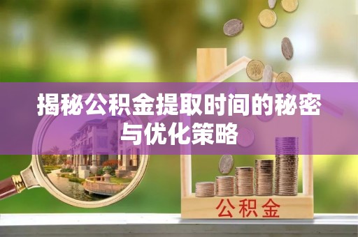 扶风揭秘公积金提取时间的秘密与优化策略
