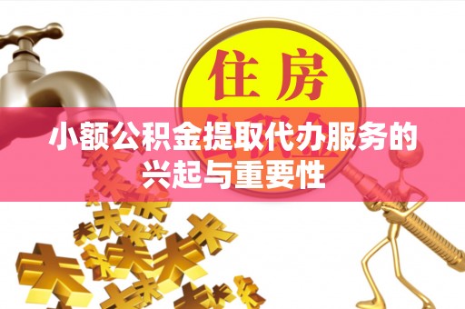 扶风小额公积金提取代办服务的兴起与重要性