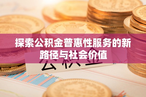 扶风探索公积金普惠性服务的新路径与社会价值