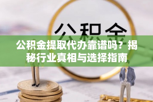 扶风公积金提取代办靠谱吗？揭秘行业真相与选择指南