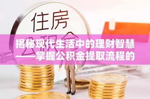 扶风揭秘现代生活中的理财智慧——掌握公积金提取流程的必备指南