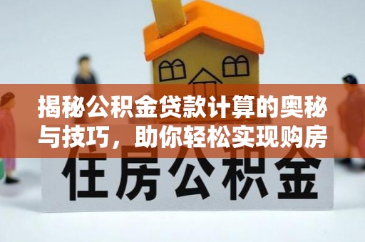 扶风揭秘公积金贷款计算的奥秘与技巧，助你轻松实现购房梦想