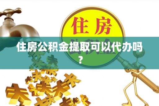 扶风住房公积金提取可以代办吗？