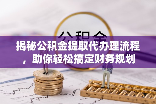 扶风揭秘公积金提取代办理流程，助你轻松搞定财务规划