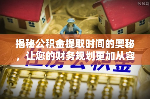 扶风揭秘公积金提取时间的奥秘，让您的财务规划更加从容