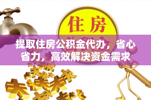 扶风提取住房公积金代办，省心省力，高效解决资金需求