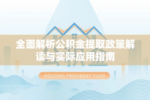 扶风全面解析公积金提取政策解读与实际应用指南