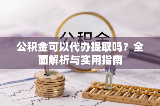 扶风公积金可以代办提取吗？全面解析与实用指南