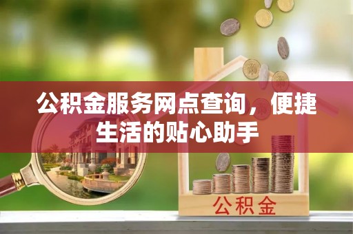 扶风公积金服务网点查询，便捷生活的贴心助手