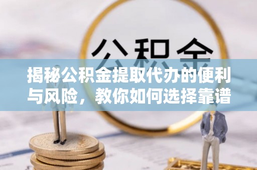 扶风揭秘公积金提取代办的便利与风险，教你如何选择靠谱服务