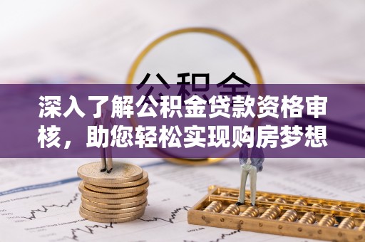 扶风深入了解公积金贷款资格审核，助您轻松实现购房梦想