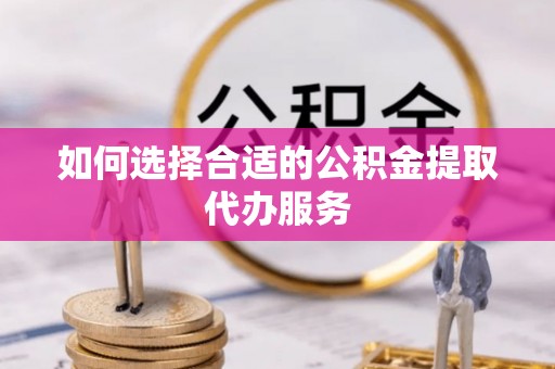扶风如何选择合适的公积金提取代办服务