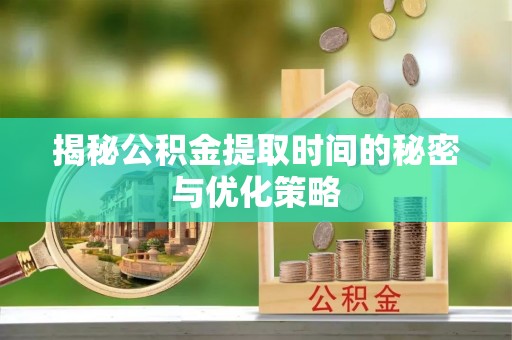 扶风揭秘公积金提取时间的秘密与优化策略