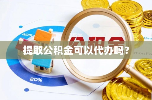 扶风提取公积金可以代办吗？