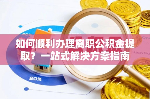扶风如何顺利办理离职公积金提取？一站式解决方案指南
