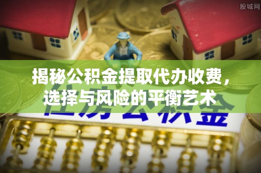 扶风揭秘公积金提取代办收费，选择与风险的平衡艺术
