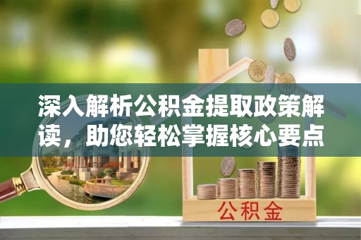 扶风深入解析公积金提取政策解读，助您轻松掌握核心要点