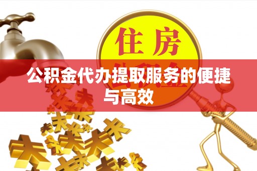 扶风公积金代办提取服务的便捷与高效